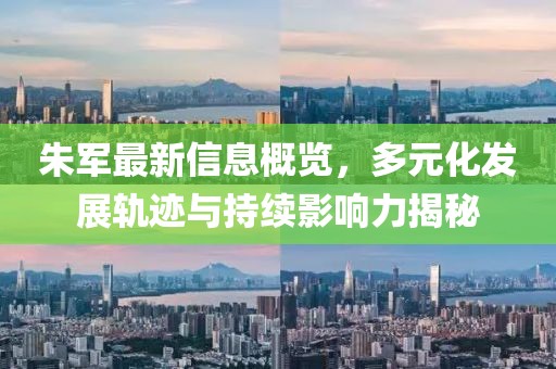 朱军最新信息概览，多元化发展轨迹与持续影响力揭秘