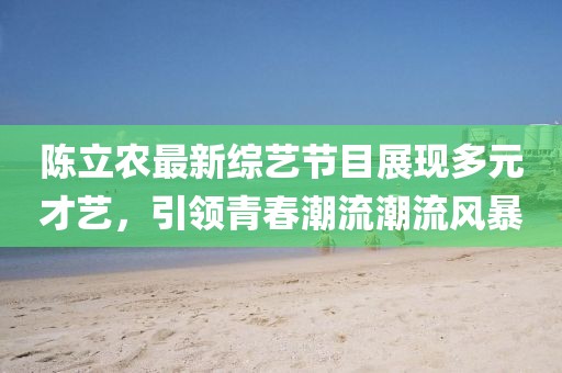 陈立农最新综艺节目展现多元才艺，引领青春潮流潮流风暴