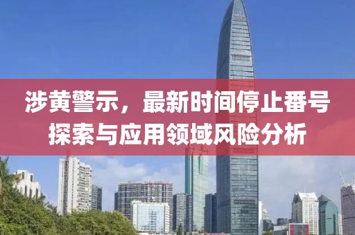 涉黄警示，最新时间停止番号探索与应用领域风险分析