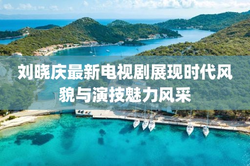 刘晓庆最新电视剧展现时代风貌与演技魅力风采