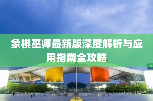 象棋巫师最新版深度解析与应用指南全攻略