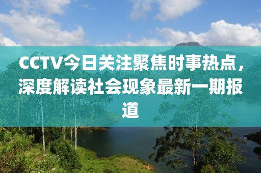 CCTV今日关注聚焦时事热点，深度解读社会现象最新一期报道