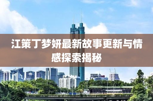 江策丁梦妍最新故事更新与情感探索揭秘