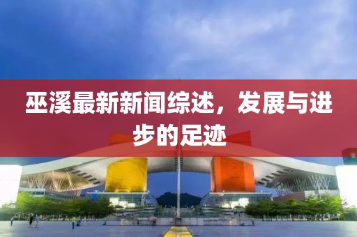 巫溪最新新闻综述，发展与进步的足迹