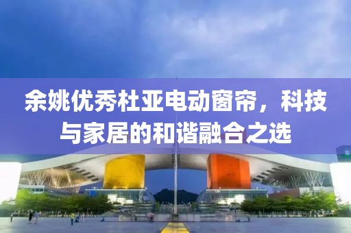 余姚优秀杜亚电动窗帘，科技与家居的和谐融合之选