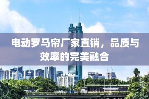 电动罗马帘厂家直销，品质与效率的完美融合