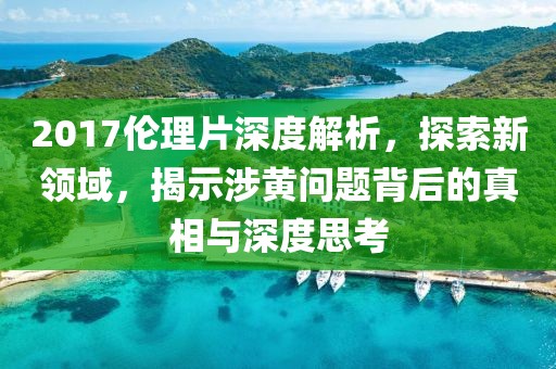 2017伦理片深度解析，探索新领域，揭示涉黄问题背后的真相与深度思考