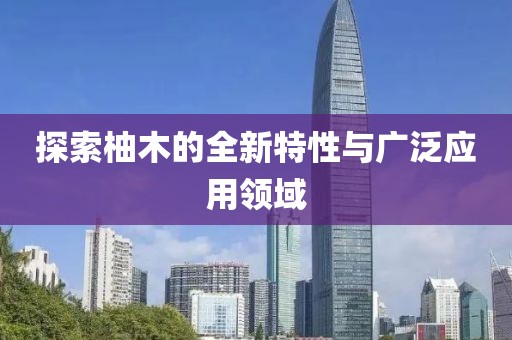 探索柚木的全新特性与广泛应用领域