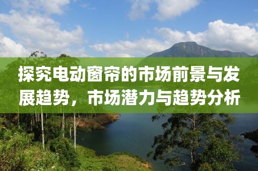 探究电动窗帘的市场前景与发展趋势，市场潜力与趋势分析