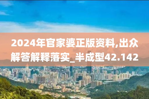 2024年官家婆正版资料,出众解答解释落实_半成型42.142