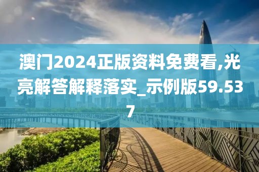 澳门2024正版资料免费看,光亮解答解释落实_示例版59.537