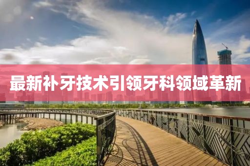 最新补牙技术引领牙科领域革新