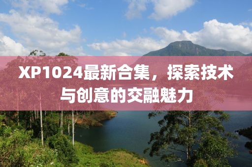 XP1024最新合集，探索技术与创意的交融魅力