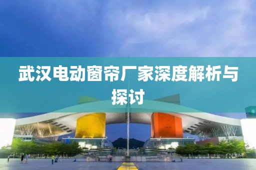 武汉电动窗帘厂家深度解析与探讨