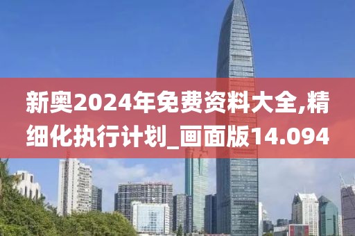 新奥2024年免费资料大全,精细化执行计划_画面版14.094