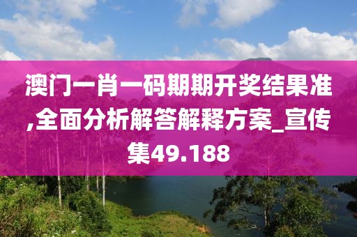 澳门一肖一码期期开奖结果准,全面分析解答解释方案_宣传集49.188