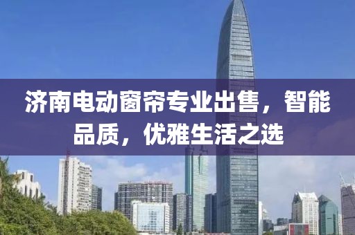 济南电动窗帘专业出售，智能品质，优雅生活之选