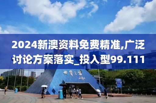 2024新澳资料免费精准,广泛讨论方案落实_投入型99.111