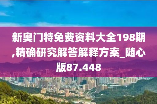 新奥门特免费资料大全198期,精确研究解答解释方案_随心版87.448