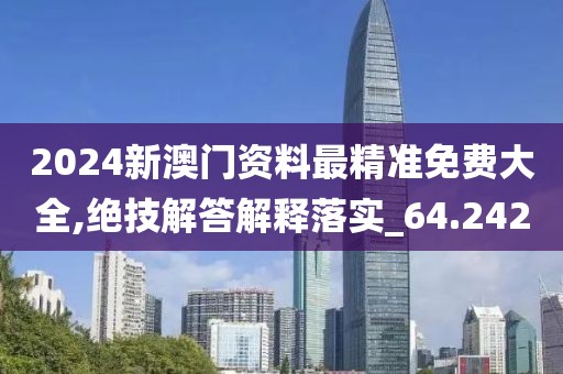 2024新澳门资料最精准免费大全,绝技解答解释落实_64.242