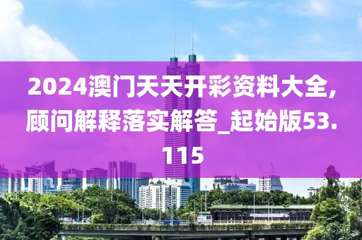 2024澳门天天开彩资料大全,顾问解释落实解答_起始版53.115
