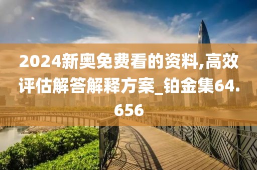 2024新奥免费看的资料,高效评估解答解释方案_铂金集64.656