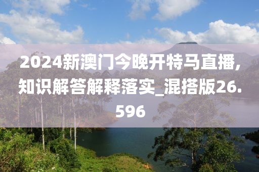 2024新澳门今晚开特马直播,知识解答解释落实_混搭版26.596