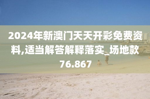 2024年新澳门天天开彩免费资料,适当解答解释落实_场地款76.867