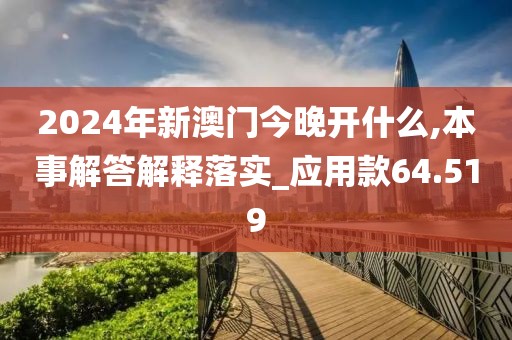 2024年新澳门今晚开什么,本事解答解释落实_应用款64.519