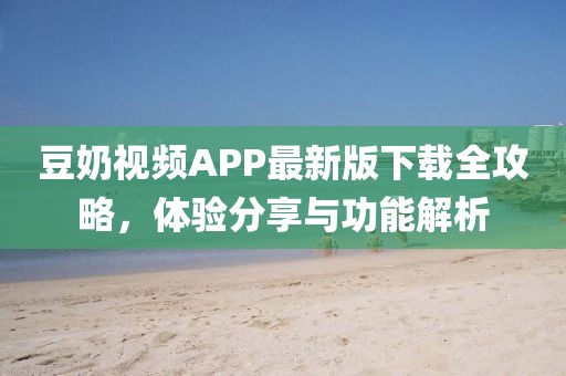 豆奶视频APP最新版下载全攻略，体验分享与功能解析