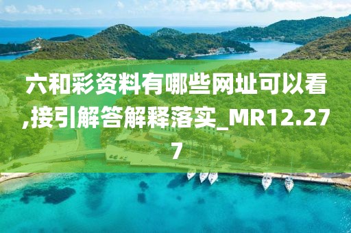 六和彩资料有哪些网址可以看,接引解答解释落实_MR12.277