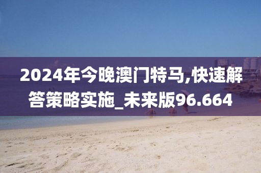 2024年今晚澳门特马,快速解答策略实施_未来版96.664