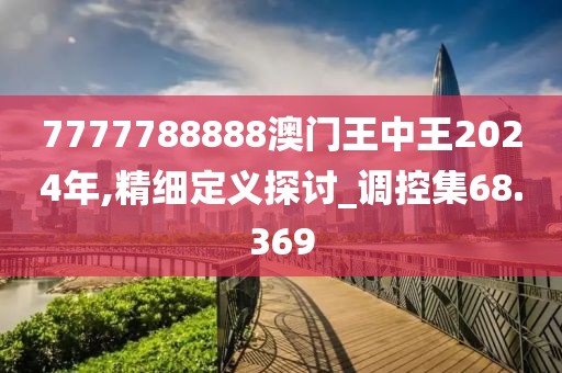 7777788888澳门王中王2024年,精细定义探讨_调控集68.369