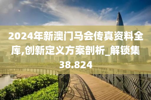 2024年新澳门马会传真资料全库,创新定义方案剖析_解锁集38.824