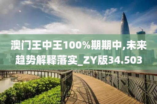 澳门王中王100%期期中,未来趋势解释落实_ZY版34.503