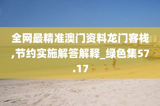 全网最精准澳门资料龙门客栈,节约实施解答解释_绿色集57.17