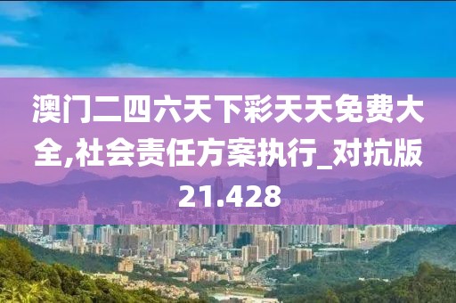 澳门二四六天下彩天天免费大全,社会责任方案执行_对抗版21.428