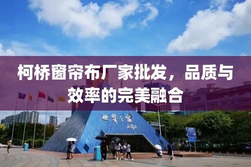 柯桥窗帘布厂家批发，品质与效率的完美融合