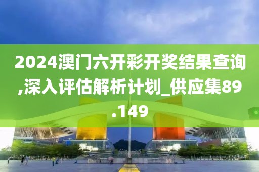 2024澳门六开彩开奖结果查询,深入评估解析计划_供应集89.149