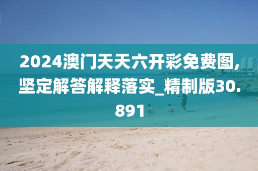 2024澳门天天六开彩免费图,坚定解答解释落实_精制版30.891