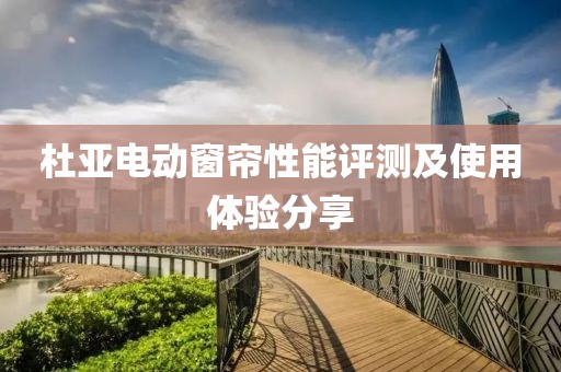 杜亚电动窗帘性能评测及使用体验分享