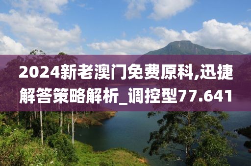 2024新老澳门免费原科,迅捷解答策略解析_调控型77.641