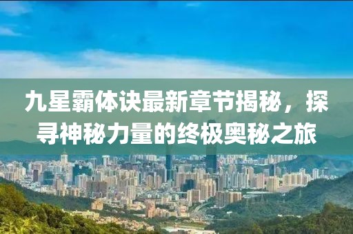 九星霸体诀最新章节揭秘，探寻神秘力量的终极奥秘之旅