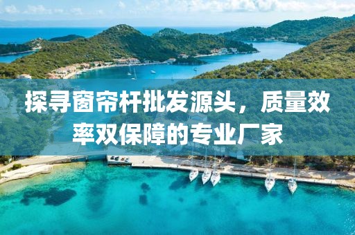 探寻窗帘杆批发源头，质量效率双保障的专业厂家