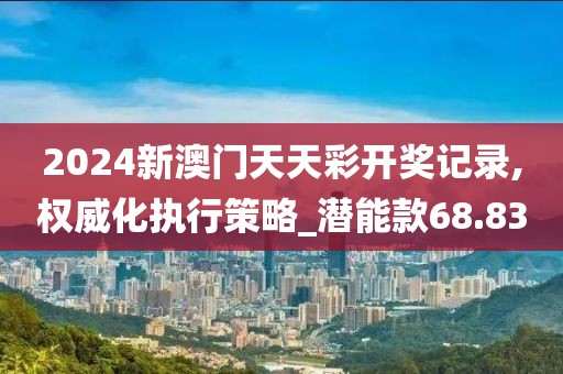 2024新澳门天天彩开奖记录,权威化执行策略_潜能款68.83