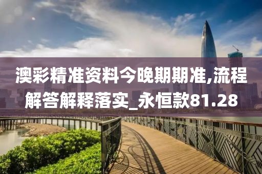 澳彩精准资料今晚期期准,流程解答解释落实_永恒款81.28