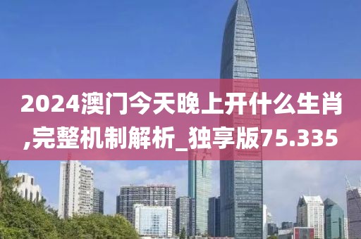 2024澳门今天晚上开什么生肖,完整机制解析_独享版75.335