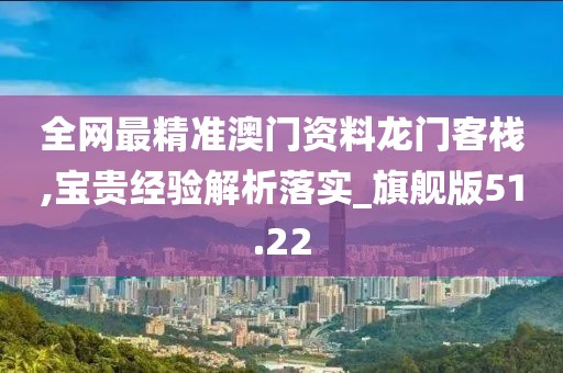 全网最精准澳门资料龙门客栈,宝贵经验解析落实_旗舰版51.22