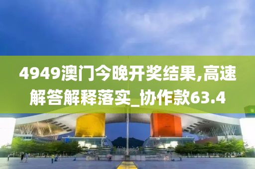 4949澳门今晚开奖结果,高速解答解释落实_协作款63.4