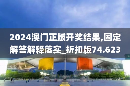 2024澳门正版开奖结果,固定解答解释落实_折扣版74.623